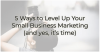 5 Ways to Level Up Your Small Business Marketing (and yes, it’s time)